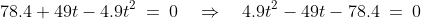 78.4 + 49t - 4.9t^2 \:=\:0\quad\Rightarrow\quad 4.9t^2 - 49t - 78.4 \:=\:0